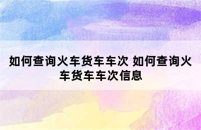 如何查询火车货车车次 如何查询火车货车车次信息